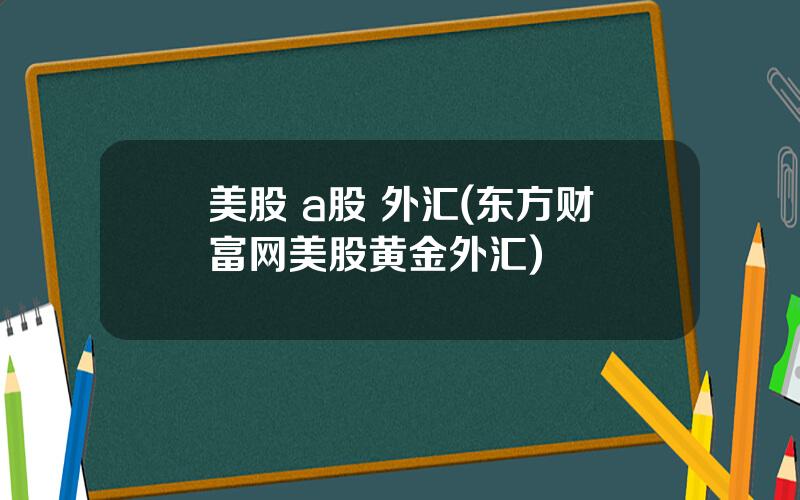 美股 a股 外汇(东方财富网美股黄金外汇)